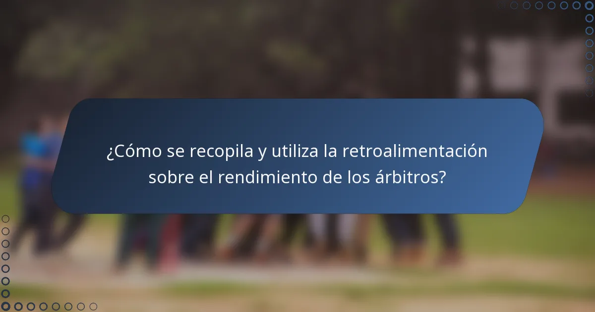 ¿Cómo se recopila y utiliza la retroalimentación sobre el rendimiento de los árbitros?