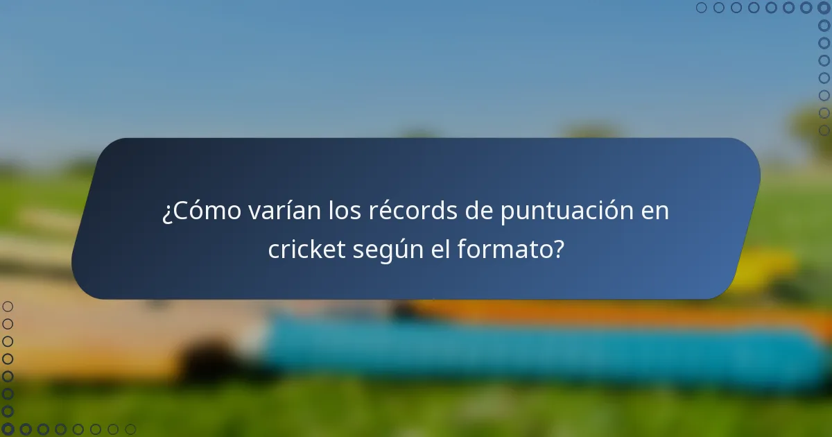 ¿Cómo varían los récords de puntuación en cricket según el formato?