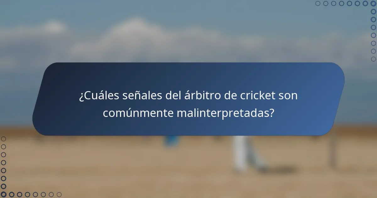 ¿Cuáles señales del árbitro de cricket son comúnmente malinterpretadas?
