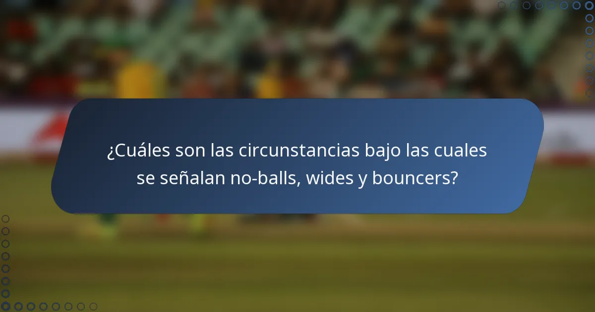 ¿Cuáles son las circunstancias bajo las cuales se señalan no-balls, wides y bouncers?