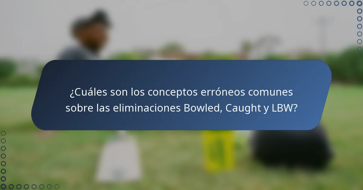 ¿Cuáles son los conceptos erróneos comunes sobre las eliminaciones Bowled, Caught y LBW?