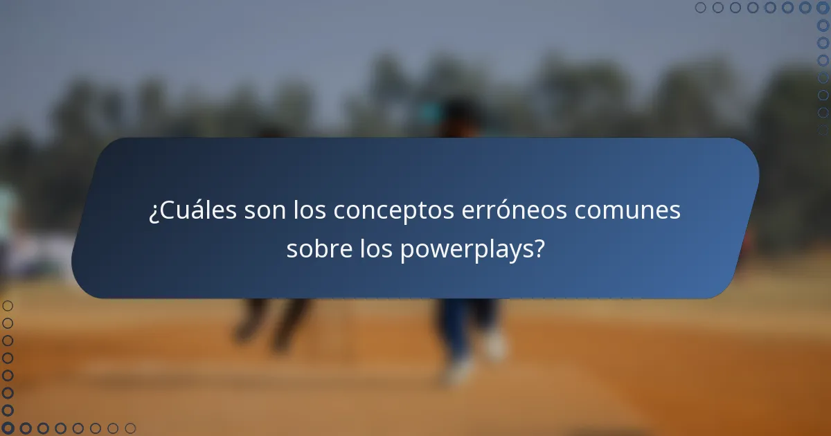 ¿Cuáles son los conceptos erróneos comunes sobre los powerplays?