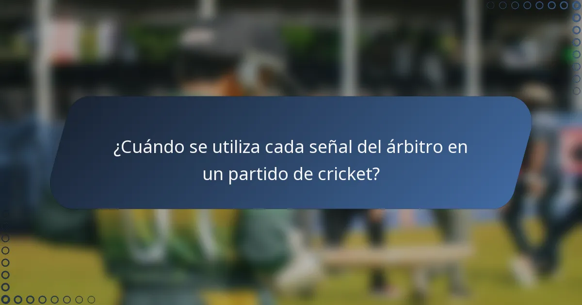 ¿Cuándo se utiliza cada señal del árbitro en un partido de cricket?