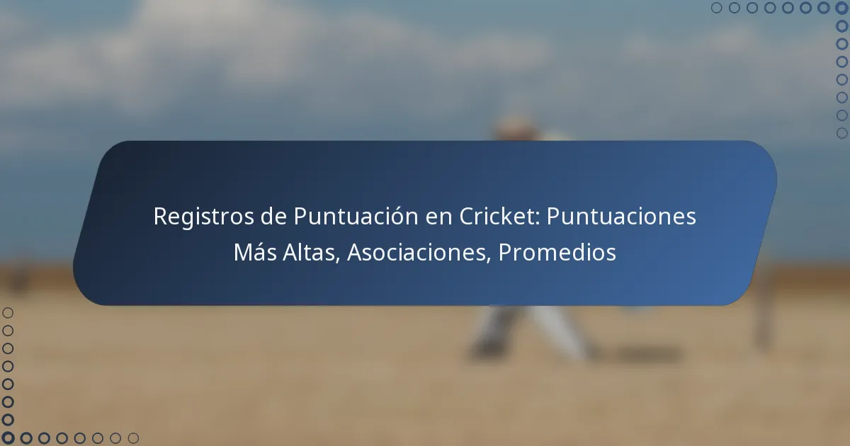 Registros de Puntuación en Cricket: Puntuaciones Más Altas, Asociaciones, Promedios